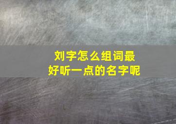 刘字怎么组词最好听一点的名字呢