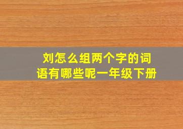 刘怎么组两个字的词语有哪些呢一年级下册