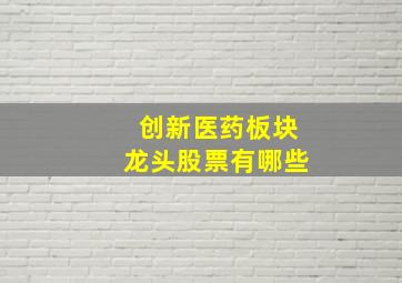 创新医药板块龙头股票有哪些