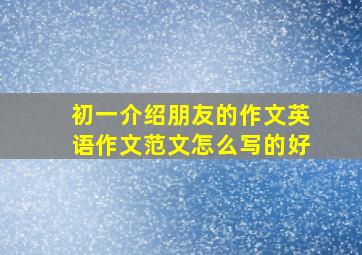 初一介绍朋友的作文英语作文范文怎么写的好