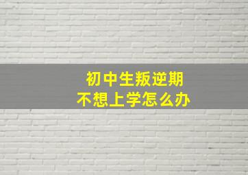 初中生叛逆期不想上学怎么办