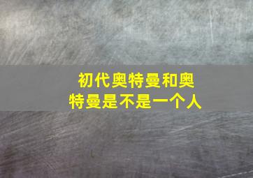 初代奥特曼和奥特曼是不是一个人