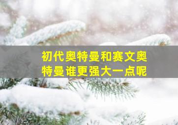 初代奥特曼和赛文奥特曼谁更强大一点呢