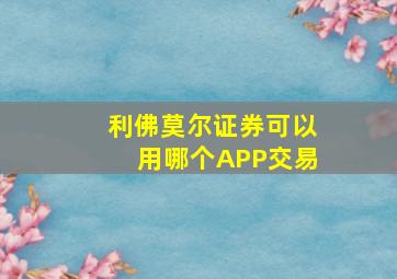 利佛莫尔证券可以用哪个APP交易