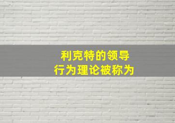 利克特的领导行为理论被称为