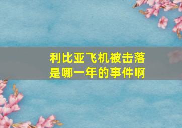 利比亚飞机被击落是哪一年的事件啊