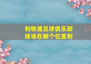 利物浦足球俱乐部球场在哪个位置啊