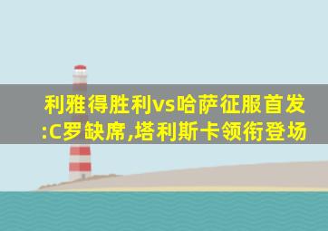 利雅得胜利vs哈萨征服首发:C罗缺席,塔利斯卡领衔登场