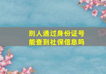 别人通过身份证号能查到社保信息吗