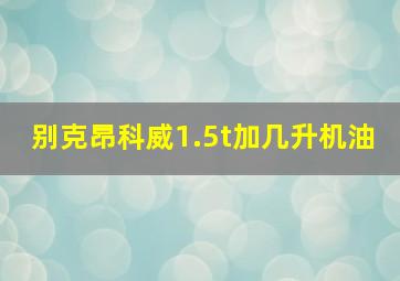 别克昂科威1.5t加几升机油