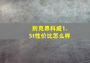 别克昂科威1.5t性价比怎么样