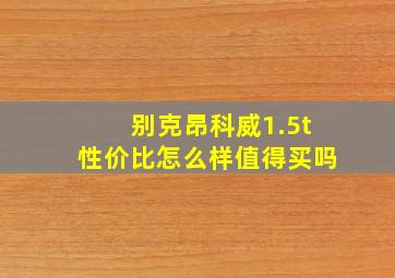 别克昂科威1.5t性价比怎么样值得买吗