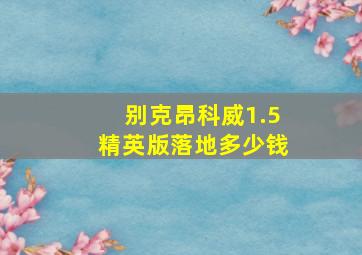 别克昂科威1.5精英版落地多少钱