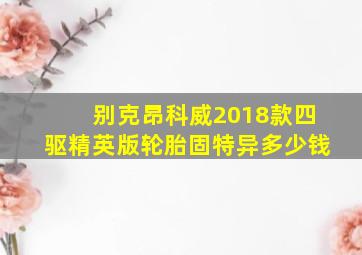 别克昂科威2018款四驱精英版轮胎固特异多少钱