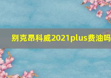 别克昂科威2021plus费油吗