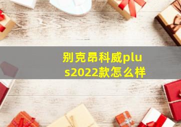 别克昂科威plus2022款怎么样