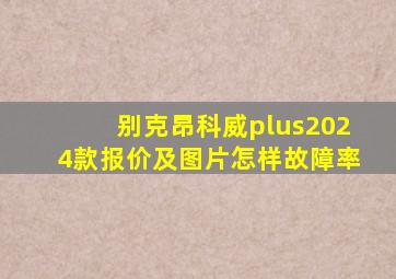 别克昂科威plus2024款报价及图片怎样故障率