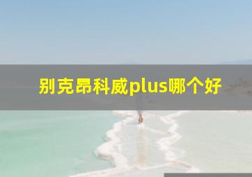 别克昂科威plus哪个好