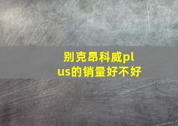 别克昂科威plus的销量好不好