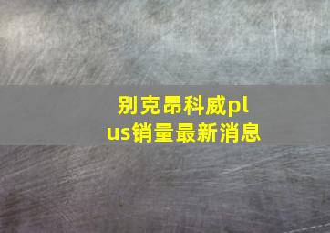 别克昂科威plus销量最新消息