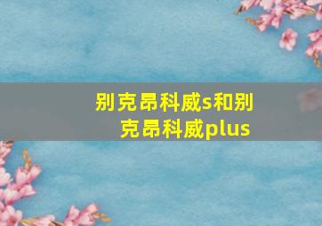 别克昂科威s和别克昂科威plus