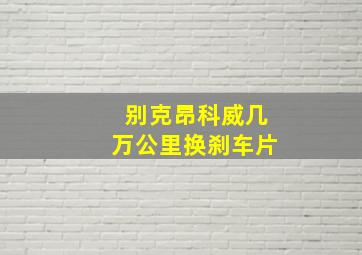 别克昂科威几万公里换刹车片