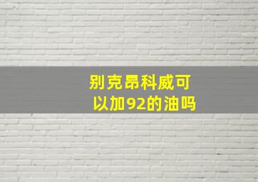 别克昂科威可以加92的油吗