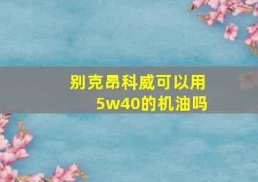 别克昂科威可以用5w40的机油吗