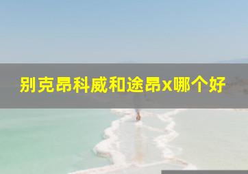 别克昂科威和途昂x哪个好