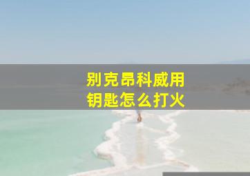 别克昂科威用钥匙怎么打火