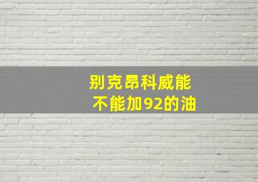 别克昂科威能不能加92的油