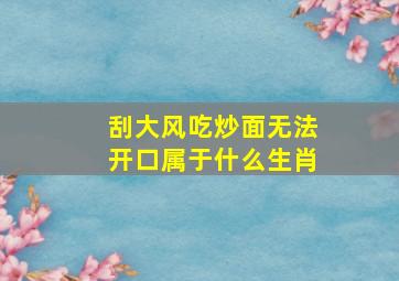 刮大风吃炒面无法开口属于什么生肖