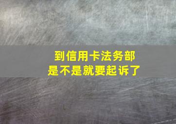 到信用卡法务部是不是就要起诉了