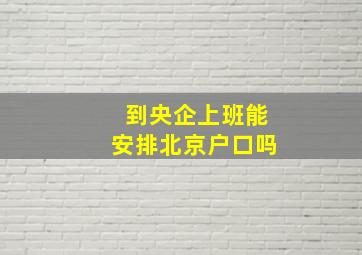 到央企上班能安排北京户口吗