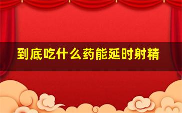 到底吃什么药能延时射精