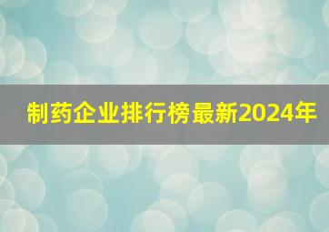 制药企业排行榜最新2024年