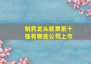 制药龙头股票前十强有哪些公司上市