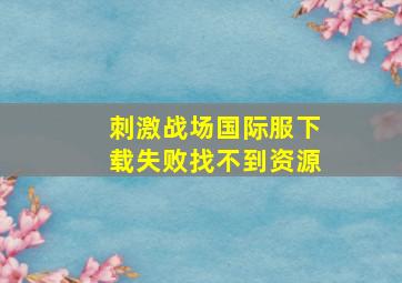 刺激战场国际服下载失败找不到资源