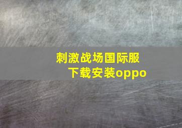 刺激战场国际服下载安装oppo