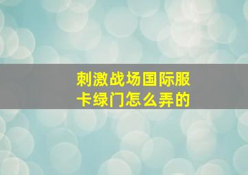 刺激战场国际服卡绿门怎么弄的