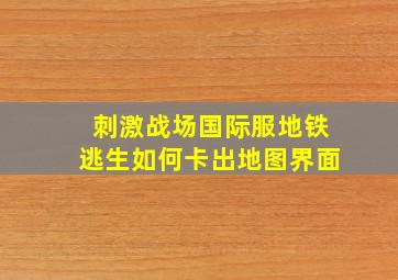 刺激战场国际服地铁逃生如何卡出地图界面