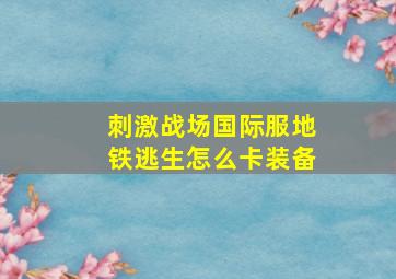 刺激战场国际服地铁逃生怎么卡装备