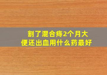 割了混合痔2个月大便还出血用什么药最好