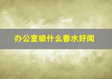 办公室喷什么香水好闻