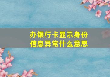 办银行卡显示身份信息异常什么意思