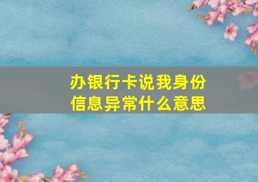 办银行卡说我身份信息异常什么意思