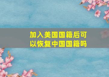 加入美国国籍后可以恢复中国国籍吗