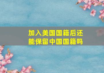 加入美国国籍后还能保留中国国籍吗