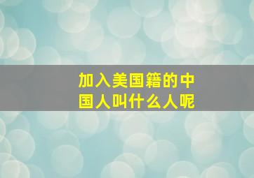 加入美国籍的中国人叫什么人呢