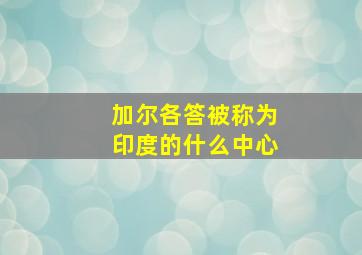 加尔各答被称为印度的什么中心